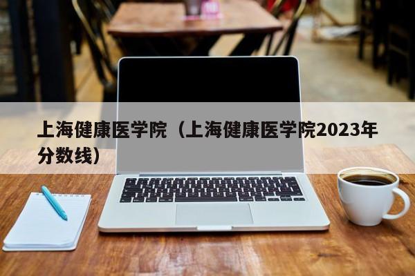 上海健康医学院（上海健康医学院2023年分数线）