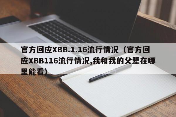 官方回应XBB.1.16流行情况（官方回应XBB116流行情况,我和我的父辈在哪里能看）