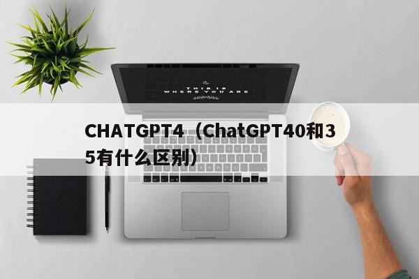 CHATGPT4（ChatGPT40和35有什么区别）