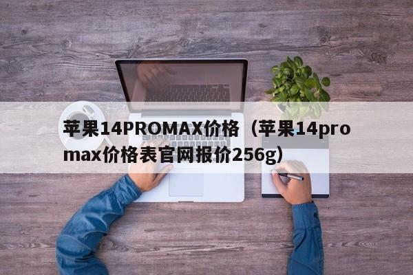 苹果14PROMAX价格（苹果14promax价格表官网报价256g）