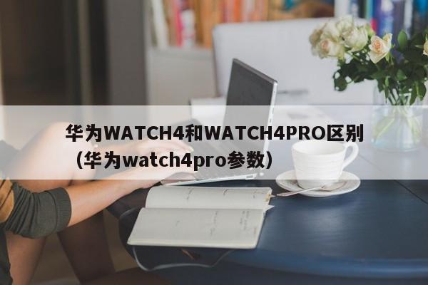华为WATCH4和WATCH4PRO区别（华为watch4pro参数）