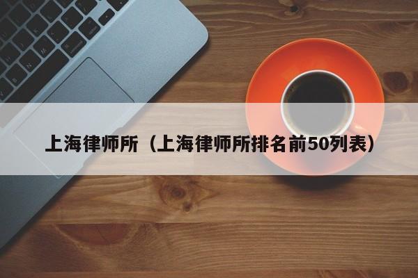 上海律师所（上海律师所排名前50列表）