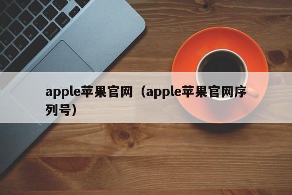 apple苹果官网（apple苹果官网序列号）