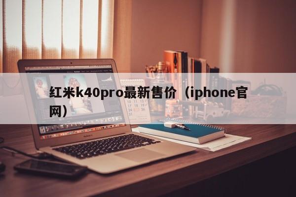 红米k40pro最新售价（iphone官网）