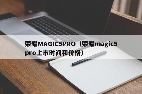荣耀MAGIC5PRO（荣耀magic5pro上市时间和价格）
