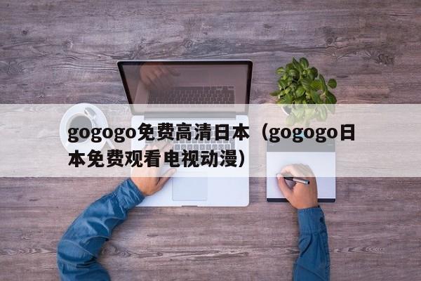 gogogo免费高清日本（gogogo日本免费观看电视动漫）