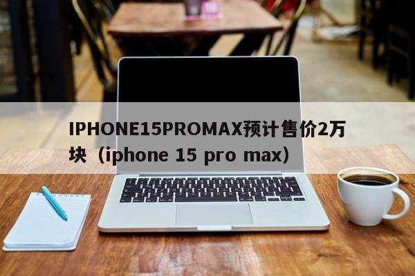 IPHONE15PROMAX预计售价2万块（iphone 15 pro max）