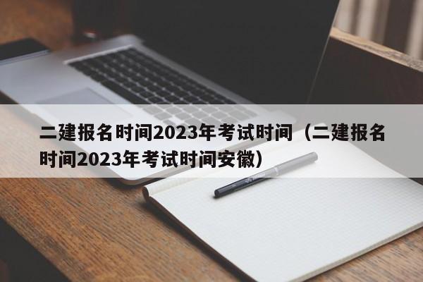二建报名时间2023年考试时间（二建报名时间2023年考试时间安徽）