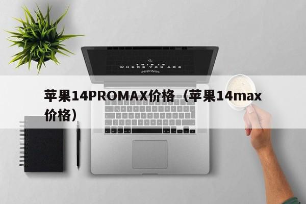 苹果14PROMAX价格（苹果14max价格）