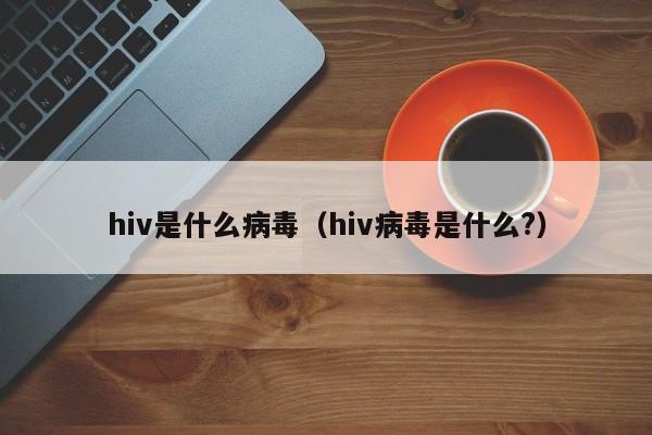 hiv是什么病毒（hiv病毒是什么?）