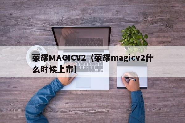 荣耀MAGICV2（荣耀magicv2什么时候上市）