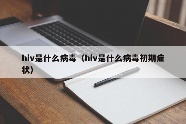hiv是什么病毒（hiv是什么病毒初期症状）