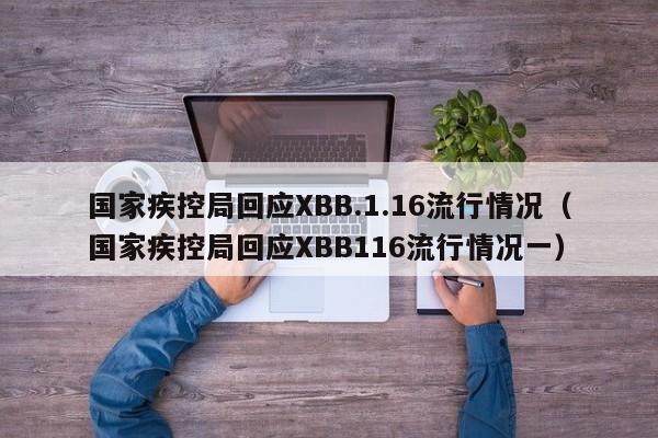 国家疾控局回应XBB.1.16流行情况（国家疾控局回应XBB116流行情况一）