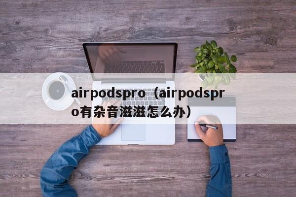 airpodspro（airpodspro有杂音滋滋怎么办）