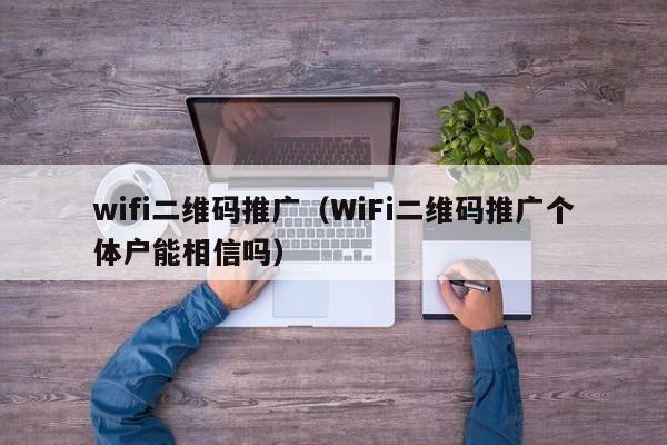 wifi二维码推广（WiFi二维码推广个体户能相信吗）