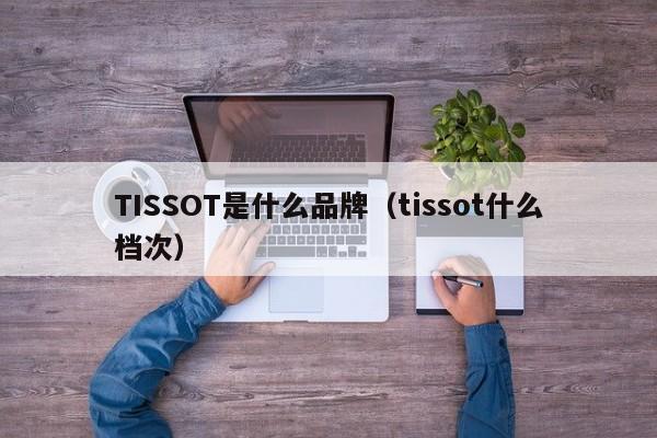 TISSOT是什么品牌（tissot什么档次）