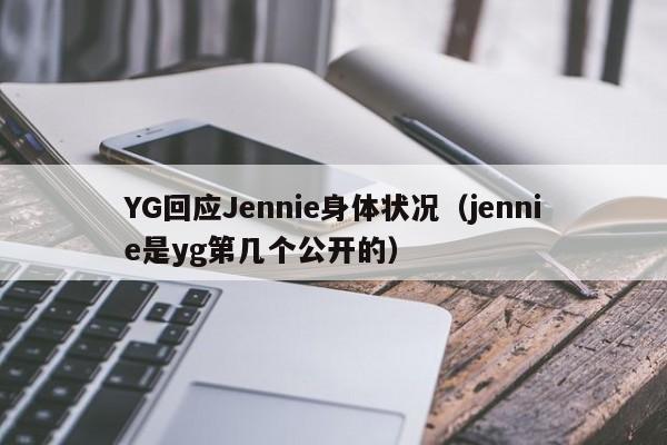 YG回应Jennie身体状况（jennie是yg第几个公开的）