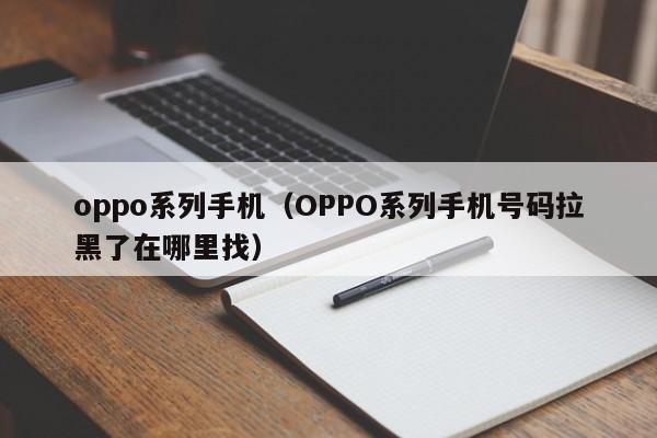 oppo系列手机（OPPO系列手机号码拉黑了在哪里找）