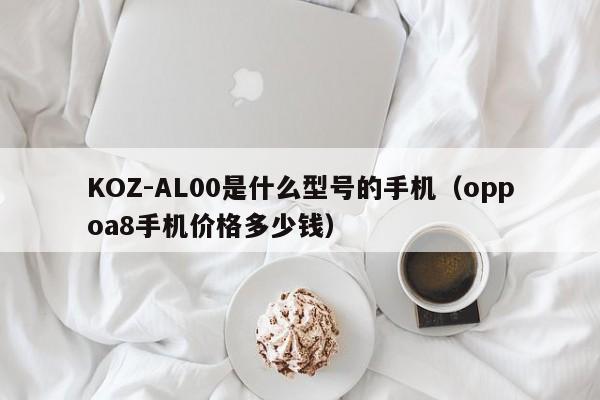 KOZ-AL00是什么型号的手机（oppoa8手机价格多少钱）
