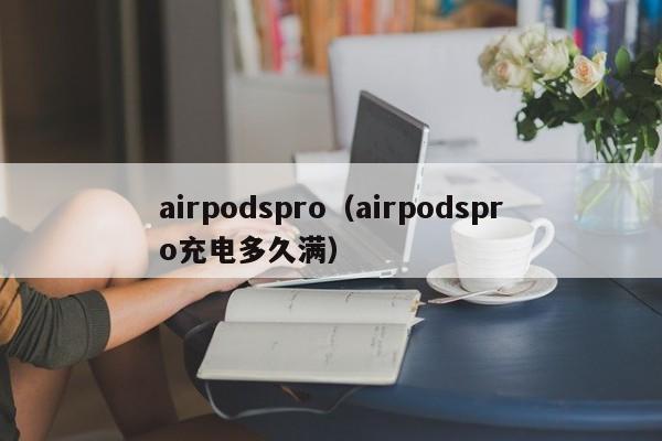 airpodspro（airpodspro充电多久满）