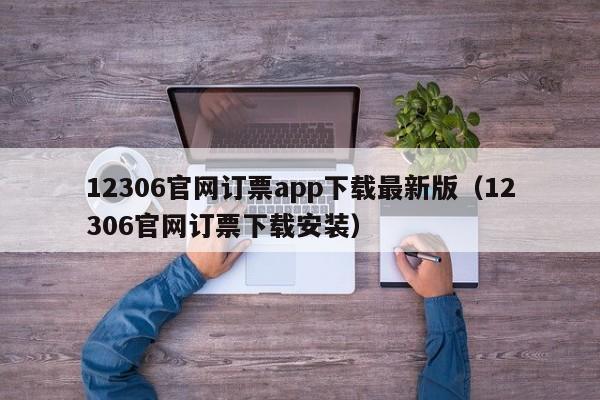 12306官网订票app下载最新版（12306官网订票下载安装）
