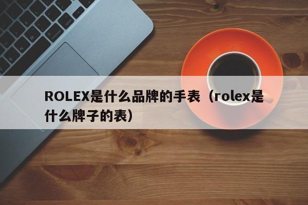 ROLEX是什么品牌的手表（rolex是什么牌子的表）