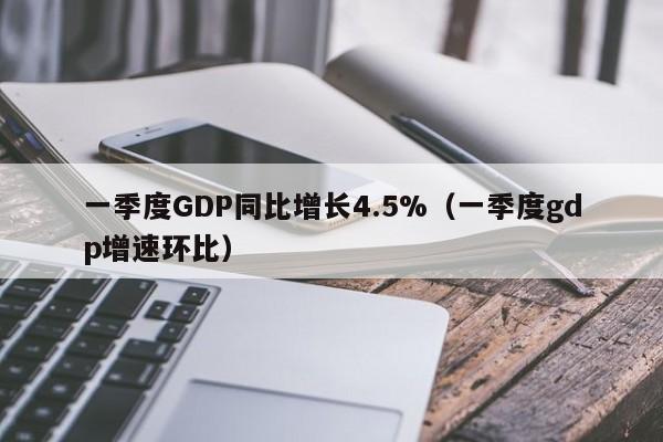 一季度GDP同比增长4.5%（一季度gdp增速环比）