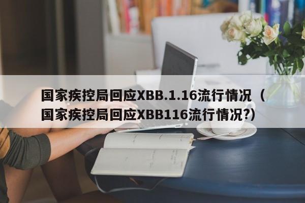 国家疾控局回应XBB.1.16流行情况（国家疾控局回应XBB116流行情况?）