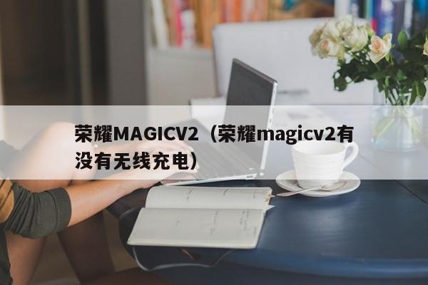 荣耀MAGICV2（荣耀magicv2有没有无线充电）
