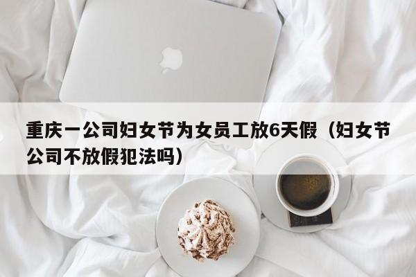 重庆一公司妇女节为女员工放6天假（妇女节公司不放假犯法吗）