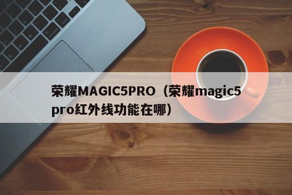 荣耀MAGIC5PRO（荣耀magic5pro红外线功能在哪）