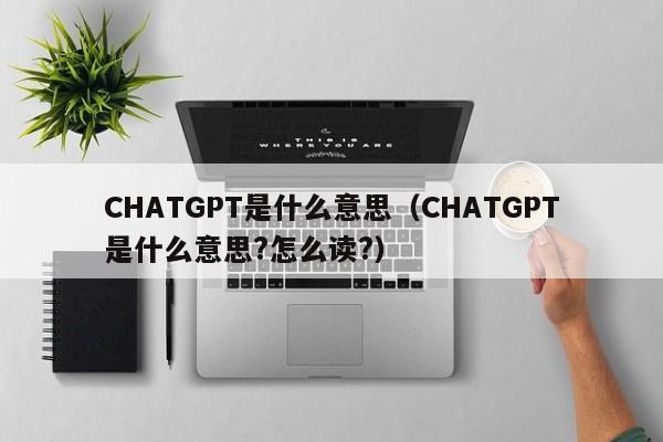 CHATGPT是什么意思（CHATGPT是什么意思?怎么读?）