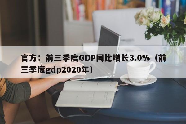 官方：前三季度GDP同比增长3.0%（前三季度gdp2020年）