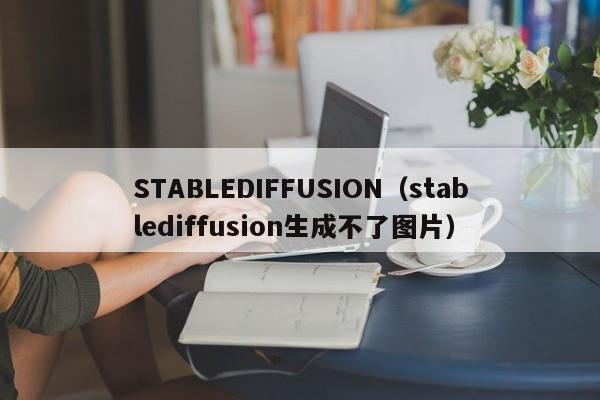 STABLEDIFFUSION（stablediffusion生成不了图片）