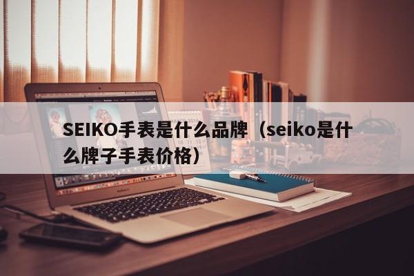 SEIKO手表是什么品牌（seiko是什么牌子手表价格）