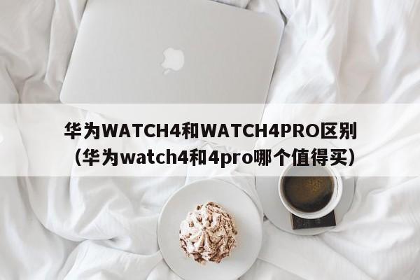 华为WATCH4和WATCH4PRO区别（华为watch4和4pro哪个值得买）