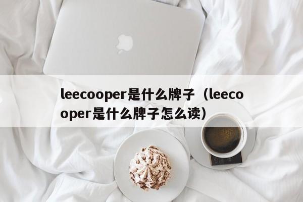 leecooper是什么牌子（leecooper是什么牌子怎么读）