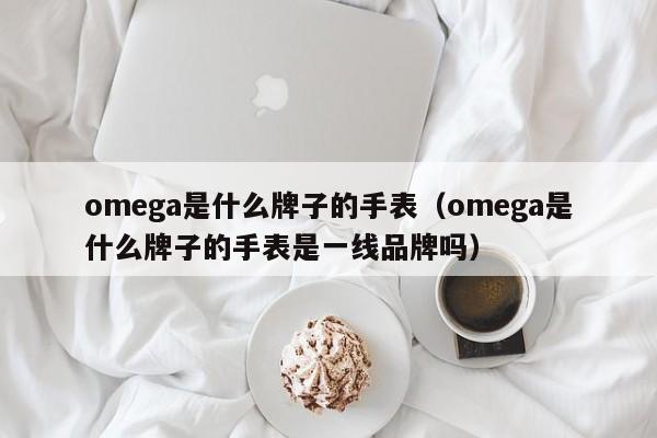 omega是什么牌子的手表（omega是什么牌子的手表是一线品牌吗）