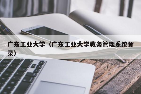 广东工业大学（广东工业大学教务管理系统登录）