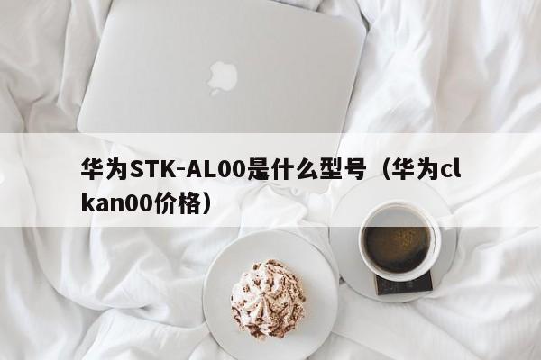 华为STK-AL00是什么型号（华为clkan00价格）