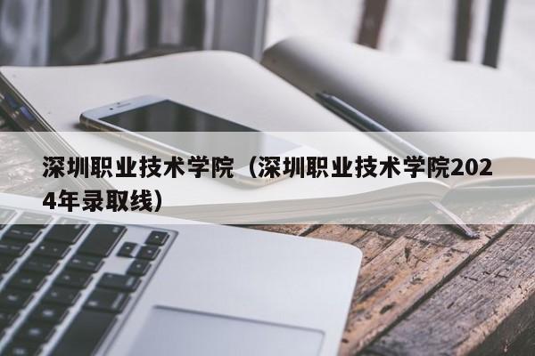 深圳职业技术学院（深圳职业技术学院2024年录取线）