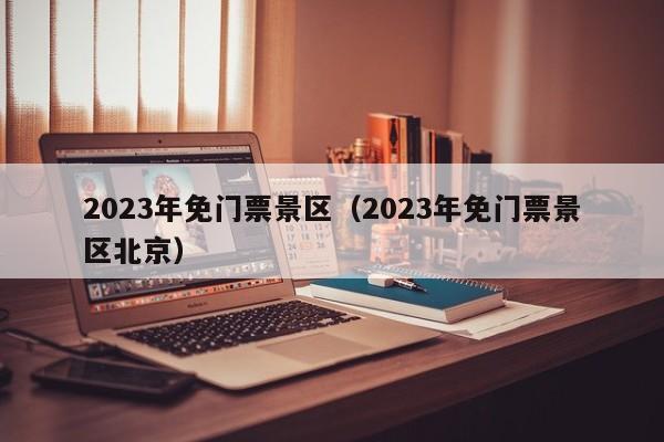 2023年免门票景区（2023年免门票景区北京）