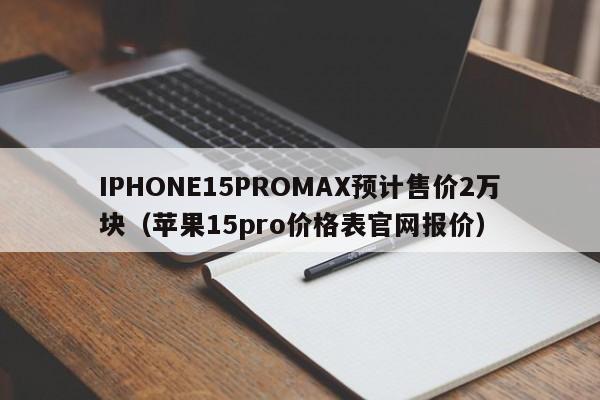 IPHONE15PROMAX预计售价2万块（苹果15pro价格表官网报价）