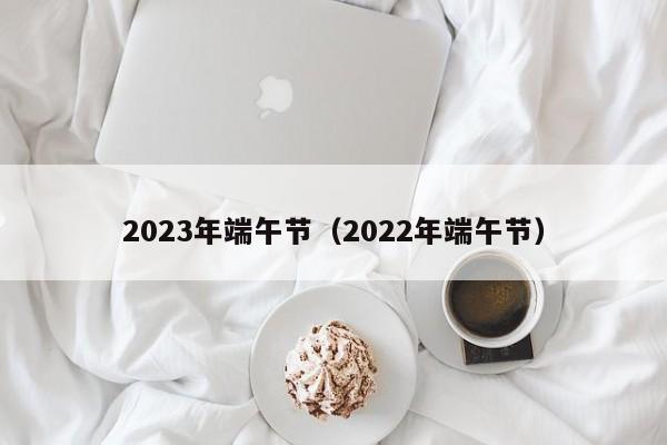 2023年端午节（2022年端午节）