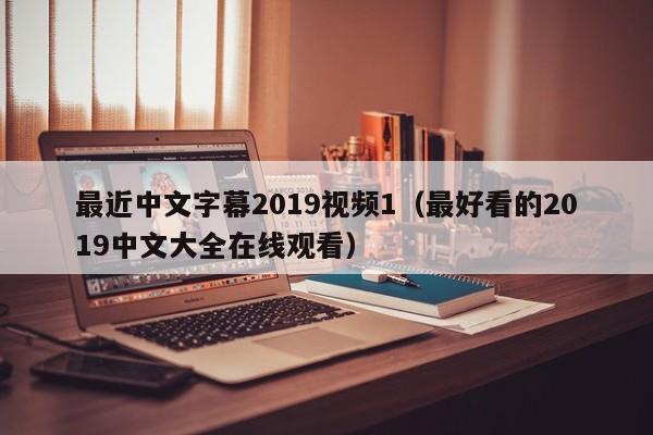 最近中文字幕2019视频1（最好看的2019中文大全在线观看）