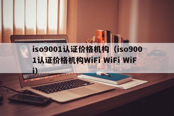 iso9001认证价格机构（iso9001认证价格机构WiFi WiFi WiFi）